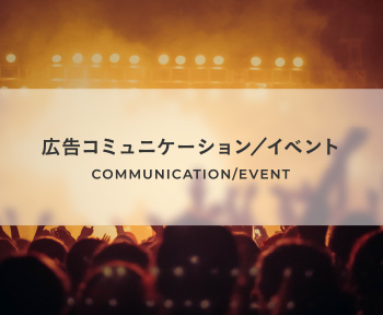 COMMUNICATION/EVENT 広告コミュニケーション／イベント